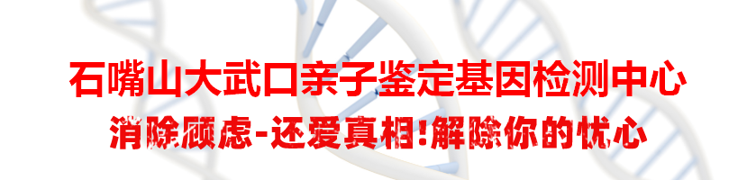 石嘴山大武口亲子鉴定基因检测中心